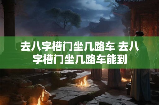 去八字槽门坐几路车 去八字槽门坐几路车能到