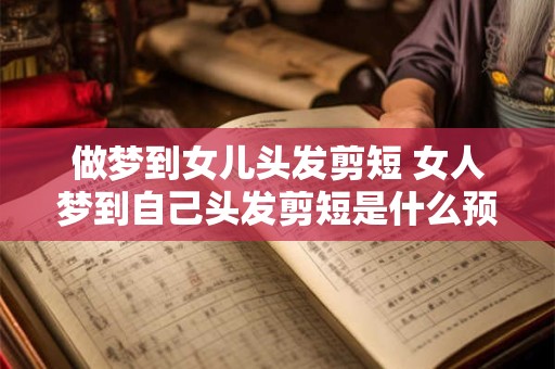 做梦到女儿头发剪短 女人梦到自己头发剪短是什么预兆