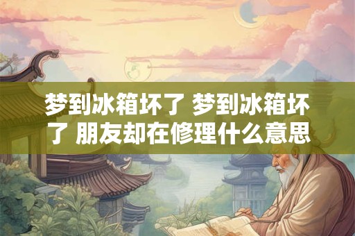 梦到冰箱坏了 梦到冰箱坏了 朋友却在修理什么意思 梦到冰箱坏了 梦到冰箱坏了 朋友却在修理什么意思
