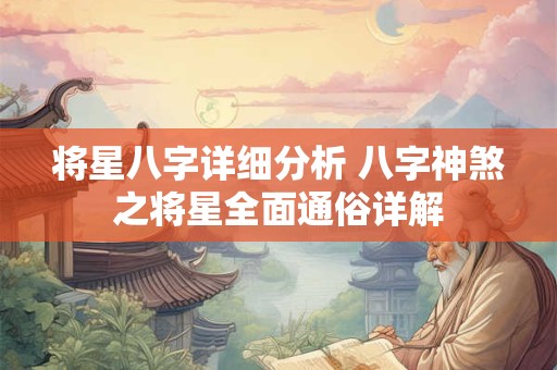 将星八字详细分析 八字神煞之将星全面通俗详解