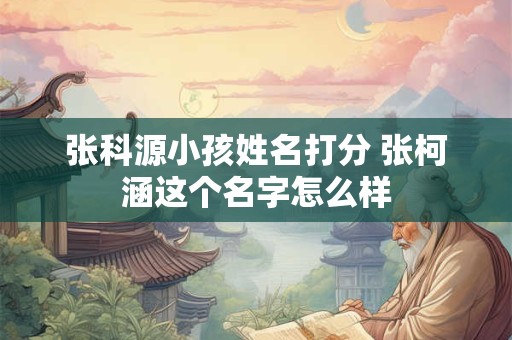 张科源小孩姓名打分 张柯涵这个名字怎么样