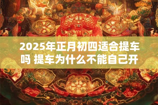 2025年正月初四适合提车吗 提车为什么不能自己开