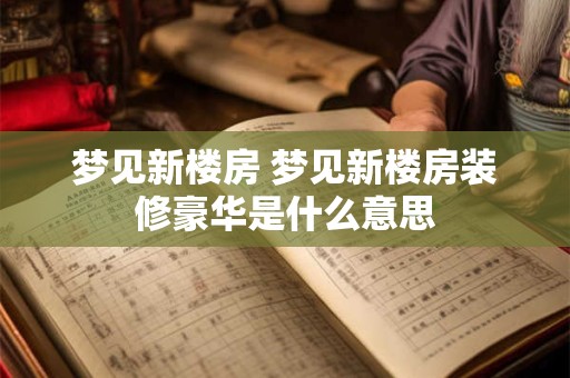 梦见新楼房 梦见新楼房装修豪华是什么意思