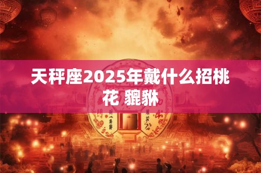 天秤座2025年戴什么招桃花 貔貅