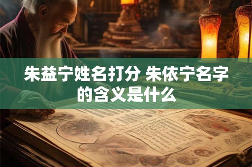 朱益宁姓名打分 朱依宁名字的含义是什么