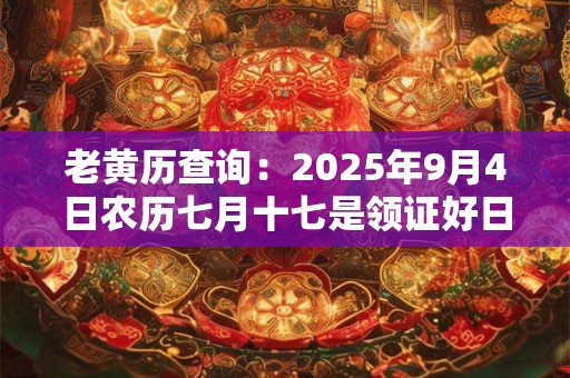 老黄历查询：2025年9月4日农历七月十七是领证好日子吗