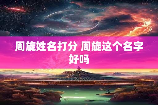 周旋姓名打分 周旋这个名字好吗