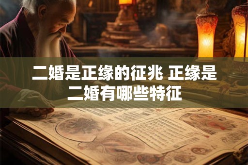 二婚是正缘的征兆 正缘是二婚有哪些特征
