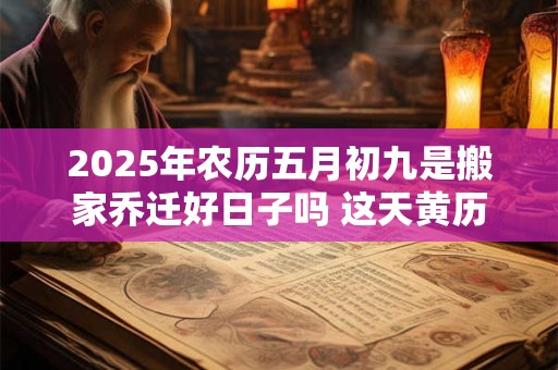 2025年农历五月初九是搬家乔迁好日子吗 这天黄历宜忌