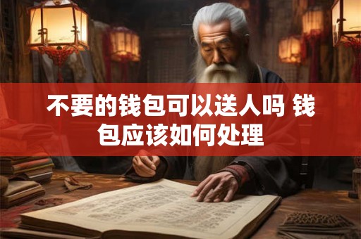 不要的钱包可以送人吗 钱包应该如何处理