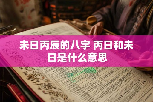 未日丙辰的八字 丙日和未日是什么意思