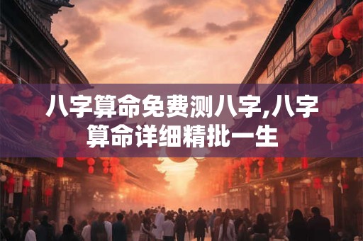 八字算命免费测八字,八字算命详细精批一生