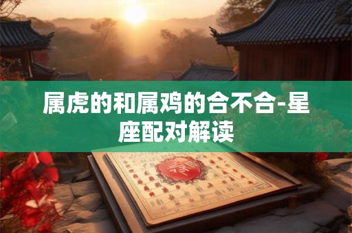 属虎的和属鸡的合不合-星座配对解读