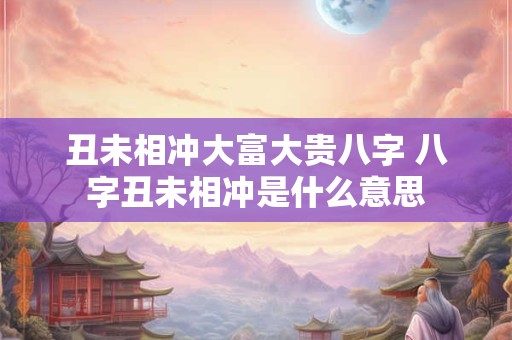 丑未相冲大富大贵八字 八字丑未相冲是什么意思