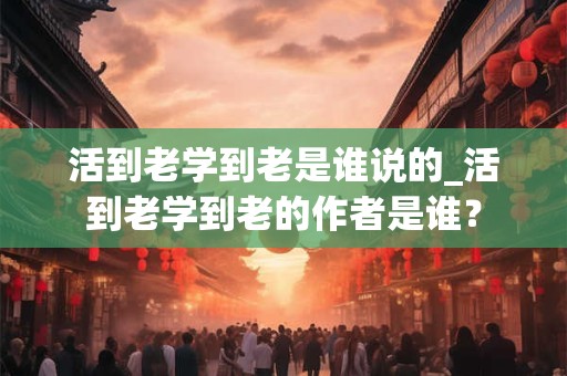 活到老学到老是谁说的_活到老学到老的作者是谁？