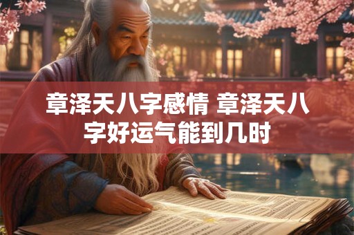 章泽天八字感情 章泽天八字好运气能到几时