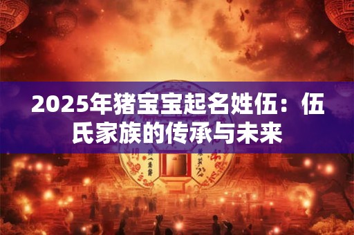 2025年猪宝宝起名姓伍：伍氏家族的传承与未来