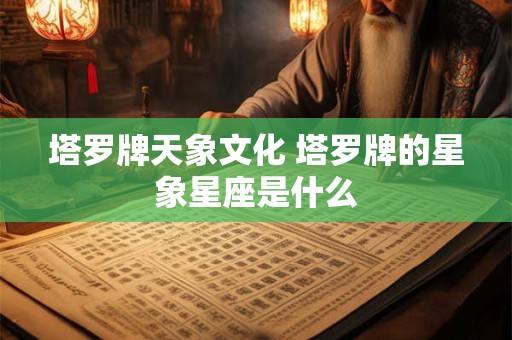 塔罗牌天象文化 塔罗牌的星象星座是什么