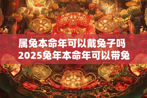 属兔本命年可以戴兔子吗 2025兔年本命年可以带兔子饰品吗