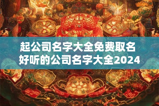起公司名字大全免费取名 好听的公司名字大全2024