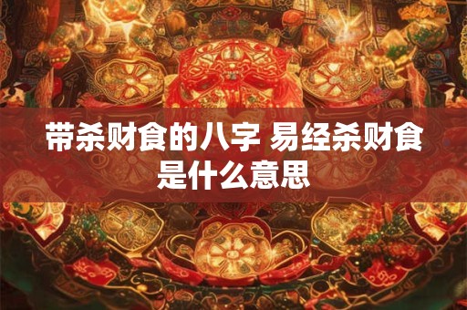 带杀财食的八字 易经杀财食是什么意思