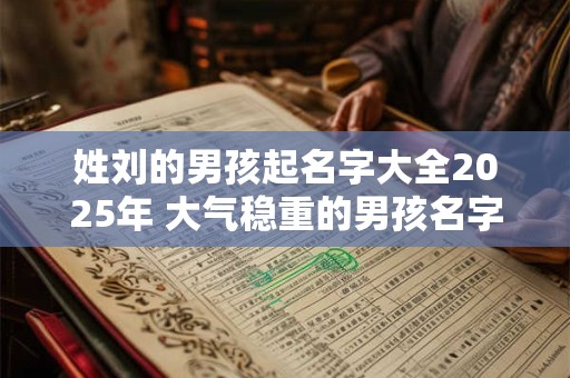 姓刘的男孩起名字大全2025年 大气稳重的男孩名字推荐