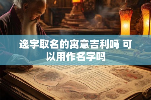 逸字取名的寓意吉利吗 可以用作名字吗