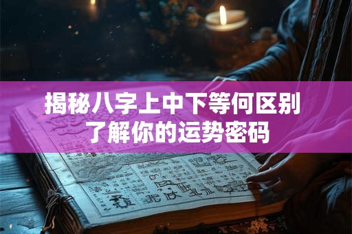 揭秘八字上中下等何区别 了解你的运势密码