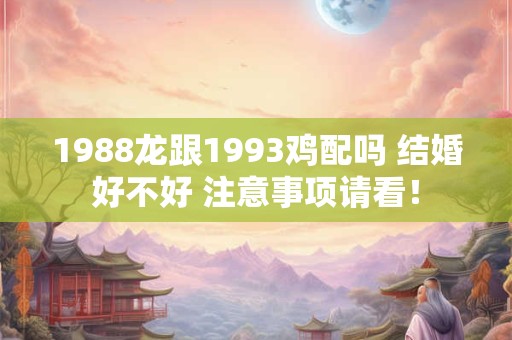 1988龙跟1993鸡配吗 结婚好不好 注意事项请看！