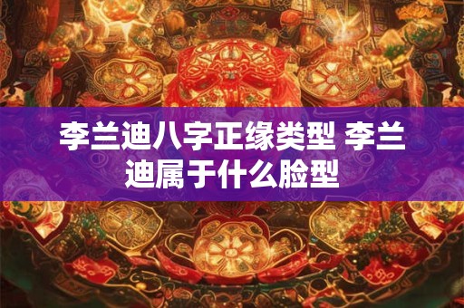 李兰迪八字正缘类型 李兰迪属于什么脸型