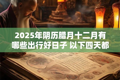 2025年阴历腊月十二月有哪些出行好日子 以下四天都不错