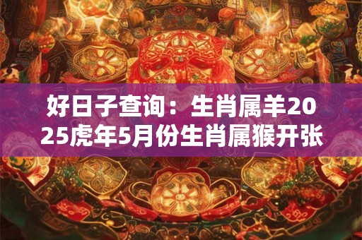 好日子查询：生肖属羊2025虎年5月份生肖属猴开张吉利日子