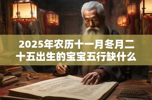 2025年农历十一月冬月二十五出生的宝宝五行缺什么 是什么命