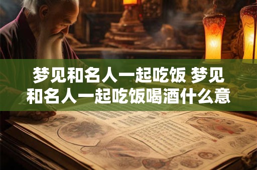 梦见和名人一起吃饭 梦见和名人一起吃饭喝酒什么意思