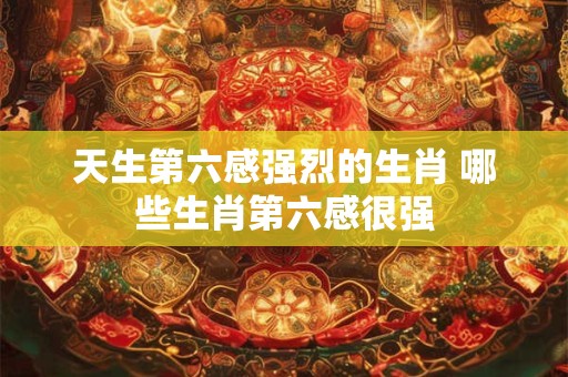 天生第六感强烈的生肖 哪些生肖第六感很强