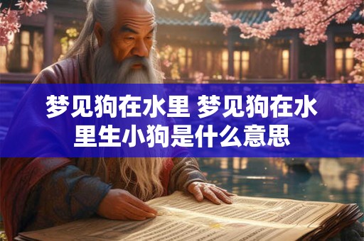 梦见狗在水里 梦见狗在水里生小狗是什么意思