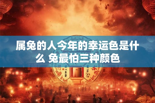 属兔的人今年的幸运色是什么 兔最怕三种颜色