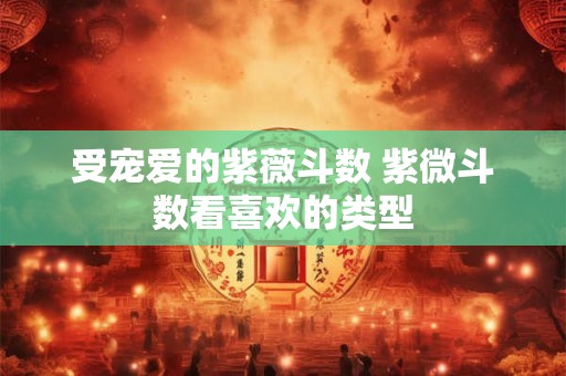 受宠爱的紫薇斗数 紫微斗数看喜欢的类型