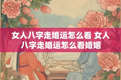 女人八字走婚运怎么看 女人八字走婚运怎么看婚姻