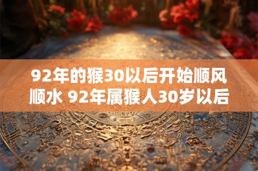92年的猴30以后开始顺风顺水 92年属猴人30岁以后运势