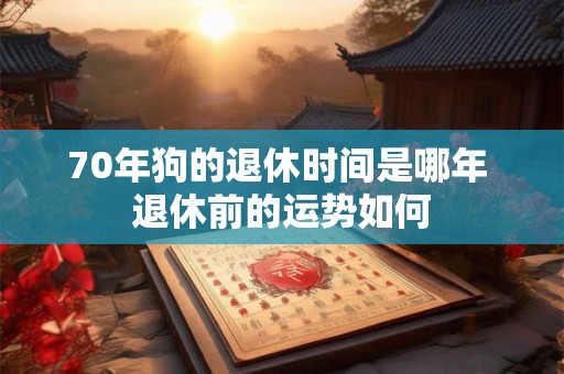 70年狗的退休时间是哪年 退休前的运势如何