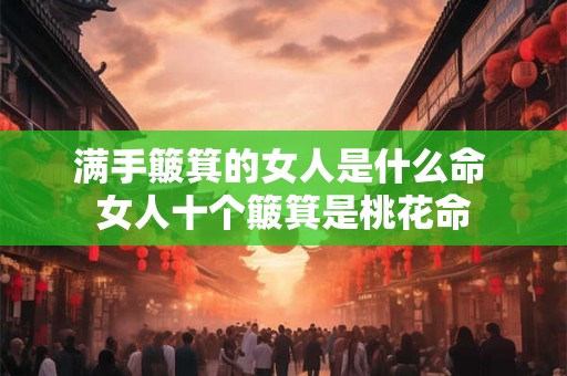 满手簸箕的女人是什么命 女人十个簸箕是桃花命 满手簸箕的女人是什么命 女人十个簸箕是桃花命