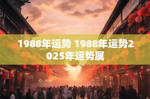 1988年运势 1988年运势2025年运势属