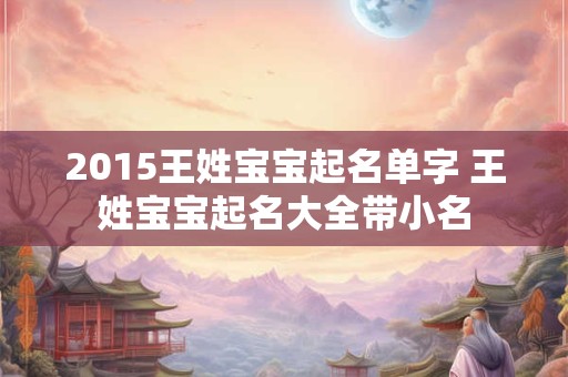 2015王姓宝宝起名单字 王姓宝宝起名大全带小名