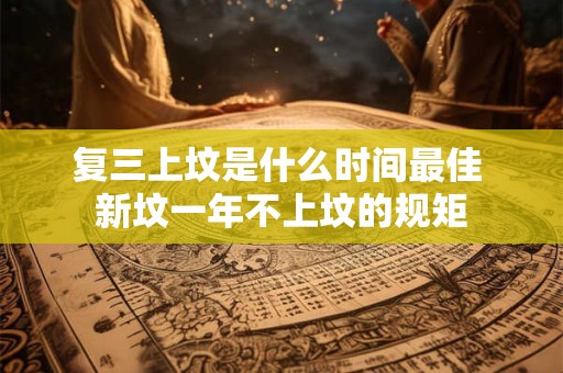 复三上坟是什么时间最佳 新坟一年不上坟的规矩