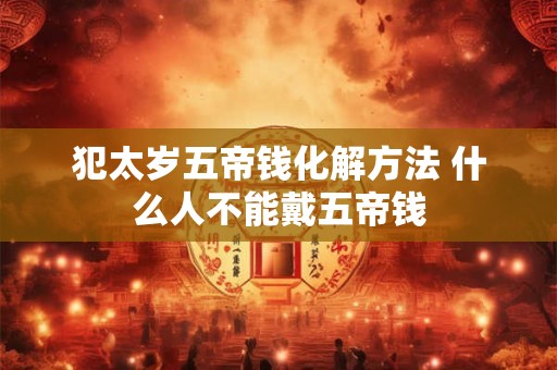 犯太岁五帝钱化解方法 什么人不能戴五帝钱