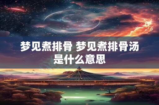 梦见煮排骨 梦见煮排骨汤是什么意思