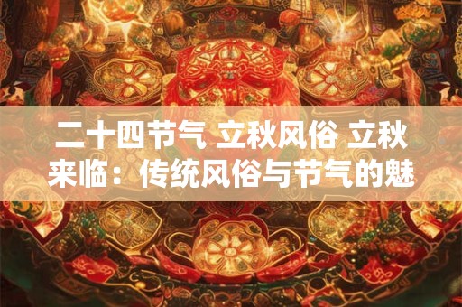 二十四节气 立秋风俗 立秋来临:传统风俗与节气的魅力 二十四节气 立秋风俗 立秋来临:传统风俗与节气的魅力
