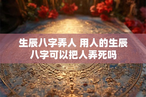 生辰八字弄人 用人的生辰八字可以把人弄死吗