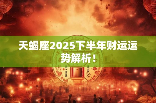 天蝎座2025下半年财运运势解析！